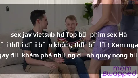 sex jav vietsub hd Top bộ phim sex Hàn Quốc hot nhất mọi thời đại bạn không thể bỏ lỡ! Xem ngay để khám phá những cảnh quay nóng bỏng, đầy nghẹt thở!