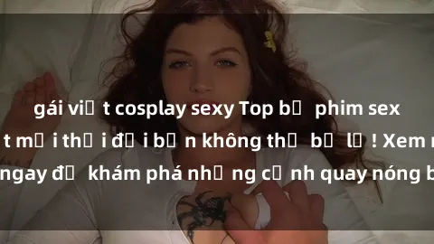 gái việt cosplay sexy Top bộ phim sex Hàn Quốc hot nhất mọi thời đại bạn không thể bỏ lỡ! Xem ngay để khám phá những cảnh quay nóng bỏng, đầy nghẹt thở!